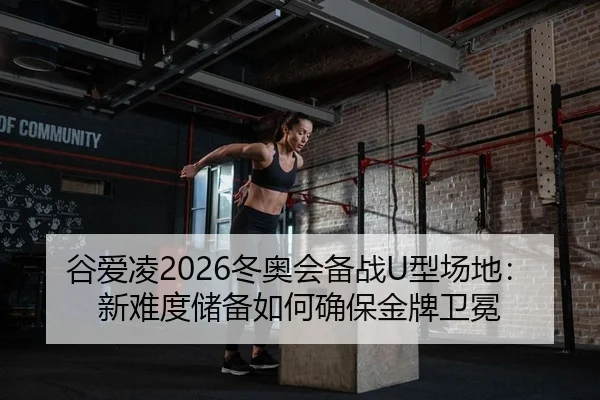 谷爱凌2026冬奥会备战U型场地：新难度储备如何确保金牌卫冕